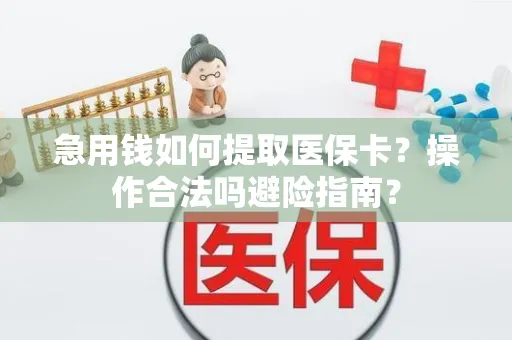 急用钱如何提取医保卡？操作合法吗避险指南？